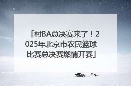 村BA总决赛来了！2025年北京市农民篮球比赛总决赛燃情开赛