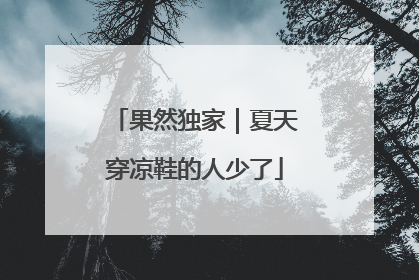 果然独家｜夏天穿凉鞋的人少了