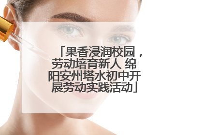 果香浸润校园，劳动培育新人 绵阳安州塔水初中开展劳动实践活动