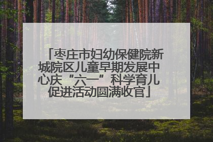 枣庄市妇幼保健院新城院区儿童早期发展中心庆“六一”科学育儿促进活动圆满收官