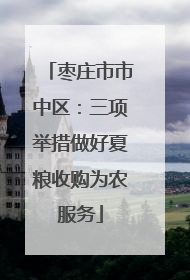 枣庄市市中区：三项举措做好夏粮收购为农服务