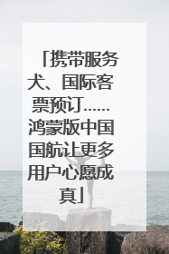 携带服务犬、国际客票预订……鸿蒙版中国国航让更多用户心愿成真