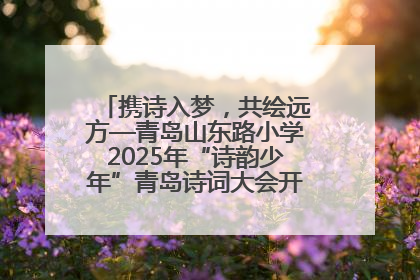 携诗入梦，共绘远方—青岛山东路小学2025年“诗韵少年”青岛诗词大会开幕畅游诗词之海