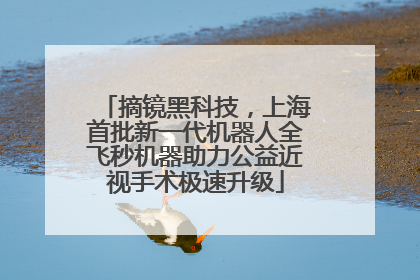 摘镜黑科技，上海首批新一代机器人全飞秒机器助力公益近视手术极速升级
