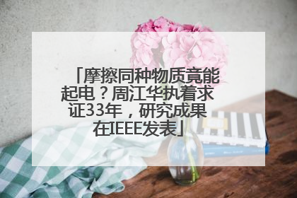 摩擦同种物质竟能起电？周江华执着求证33年，研究成果在IEEE发表