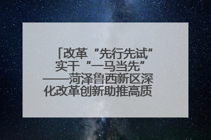 改革“先行先试” 实干“一马当先”——菏泽鲁西新区深化改革创新助推高质量发展纪实