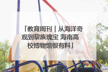 教育周刊｜从海洋奇观到黎族瑰宝 海南高校博物馆很有料