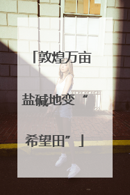 敦煌万亩盐碱地变“希望田”