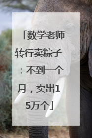 数学老师转行卖粽子：不到一个月，卖出15万个