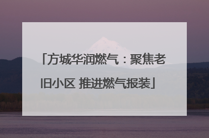 方城华润燃气：聚焦老旧小区 推进燃气报装