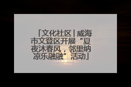 文化社区│威海市文登区开展“夏夜沐春风，邻里纳凉乐融融”活动