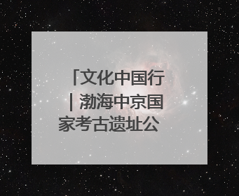 文化中国行｜渤海中京国家考古遗址公园：时光馈赠的宝藏 历史凝固的诗篇