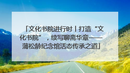 文化书院进行时丨打造“文化书院”，续写聊斋华章——蒲松龄纪念馆活态传承之道
