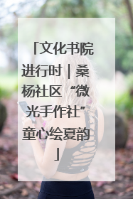 文化书院进行时｜桑杨社区“微光手作社”童心绘夏韵