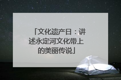 文化遗产日：讲述永定河文化带上的美丽传说