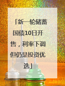 新一轮储蓄国债10日开售，利率下调但仍是投资优选