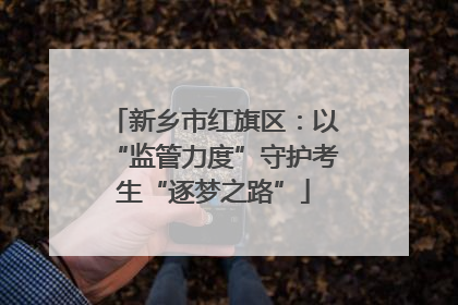 新乡市红旗区：以“监管力度”守护考生“逐梦之路”
