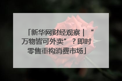 新华网财经观察｜“万物皆可外卖”？即时零售重构消费市场
