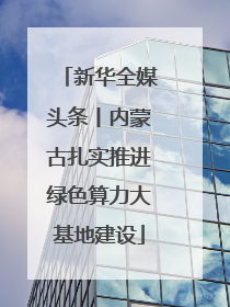 新华全媒头条丨内蒙古扎实推进绿色算力大基地建设