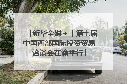 新华全媒＋丨第七届中国西部国际投资贸易洽谈会在渝举行