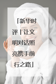 新华时评丨让文明对话照亮携手前行之路