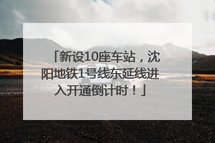 新设10座车站，沈阳地铁1号线东延线进入开通倒计时！