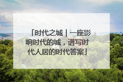 时代之城｜一座影响时代的城，谱写时代人居的时代答案