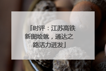 时评：江苏高铁新图绘就，通达之路活力迸发