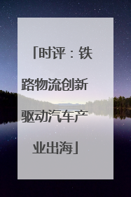 时评：铁路物流创新驱动汽车产业出海