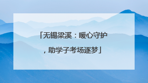 无锡梁溪：暖心守护，助学子考场逐梦