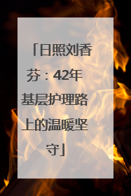 日照刘香芬：42年基层护理路上的温暖坚守