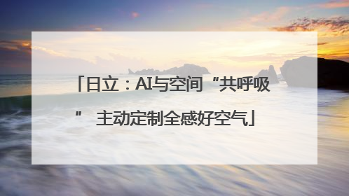 日立：AI与空间“共呼吸” 主动定制全感好空气