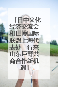 日中文化经济交流会和世博国际联盟上海代表处一行来山东巨野共商合作新机遇