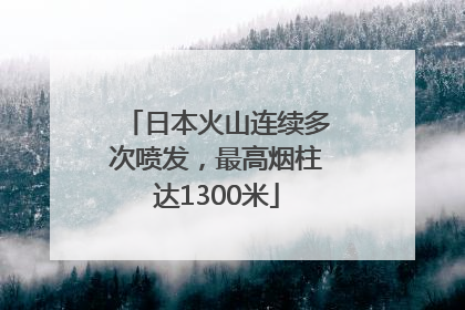 日本火山连续多次喷发，最高烟柱达1300米
