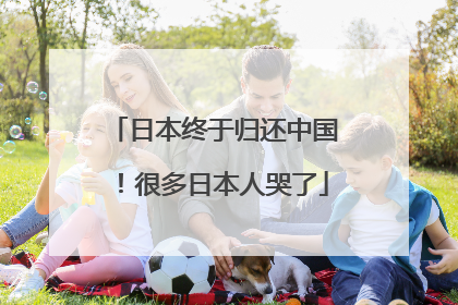 日本终于归还中国！很多日本人哭了