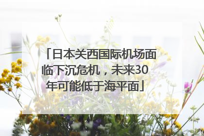 日本关西国际机场面临下沉危机，未来30年可能低于海平面