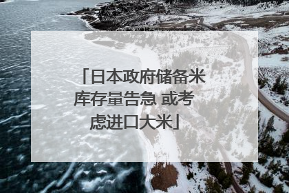日本政府储备米库存量告急 或考虑进口大米