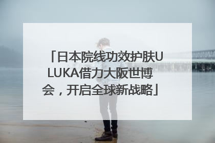日本院线功效护肤ULUKA借力大阪世博会，开启全球新战略