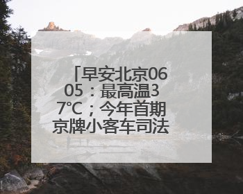 早安北京0605：最高温37℃；今年首期京牌小客车司法处置启动