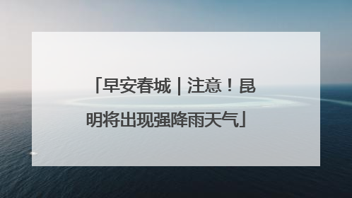 早安春城｜注意！昆明将出现强降雨天气