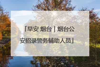 早安 烟台｜烟台公安招录警务辅助人员