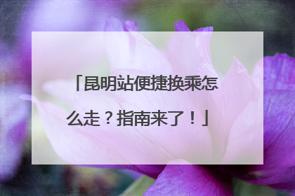 昆明站便捷换乘怎么走？指南来了！