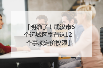 明确了！武汉市6个远城区享有这12个事项定价权限