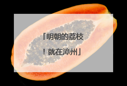 明朝的荔枝！就在漳州