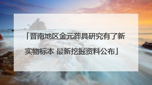 晋南地区金元葬具研究有了新实物标本 最新挖掘资料公布