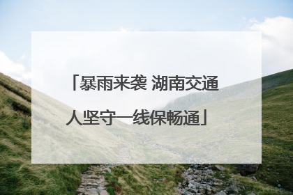暴雨来袭 湖南交通人坚守一线保畅通