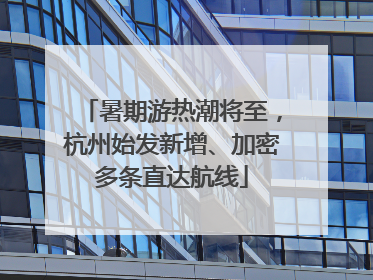 暑期游热潮将至，杭州始发新增、加密多条直达航线