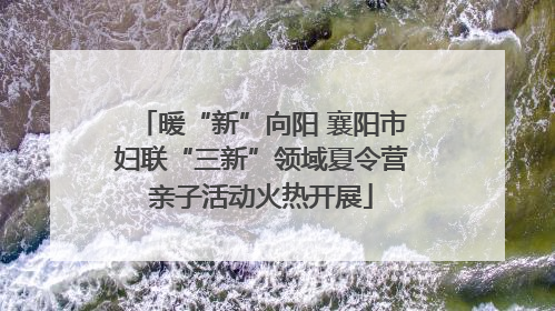 暖“新”向阳 襄阳市妇联“三新”领域夏令营亲子活动火热开展