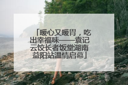 暖心又暖胃，吃出幸福味——袁记云饺长者饭堂湖南益阳站温情启幕