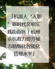 机器人“入职”新时代文明实践街街区｜杭州余杭着力提升城市精细化智能化管理水平